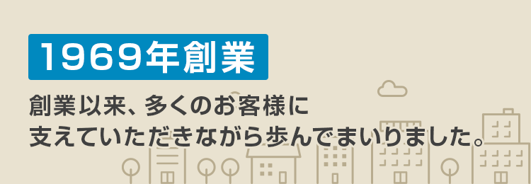 1969年創業 創業以来、多くのお客様に支えていただきながら歩んでまいりました。